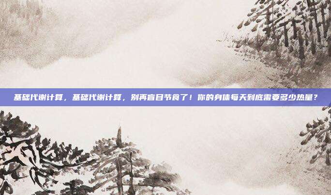 基础代谢计算,基础代谢计算,别再盲目节食了!你的身体每天到底需要多少热量?