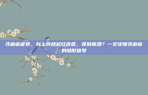 寻麻疹症状，身上突然起红疙瘩，痒到崩溃？一文读懂荨麻疹的隐形信号