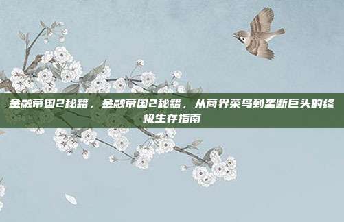 金融帝国2秘籍,金融帝国2秘籍,从商界菜鸟到垄断巨头的终极生存指南