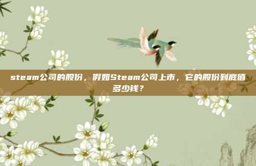 steam公司的股份，假如Steam公司上市，它的股份到底值多少钱？