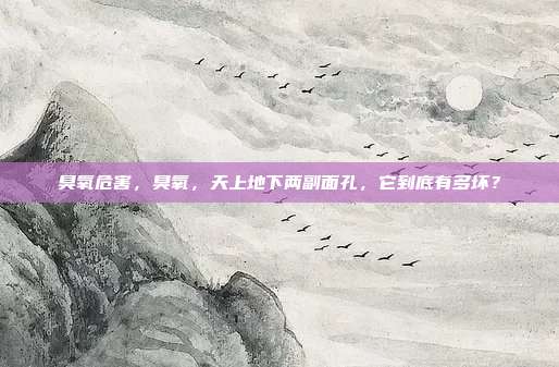 臭氧危害，臭氧，天上地下两副面孔，它到底有多坏？