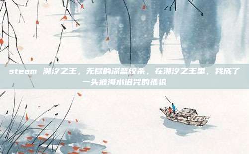 steam 潮汐之王,无尽的深蓝绞杀,在潮汐之王里,我成了一头被海水诅咒的孤狼