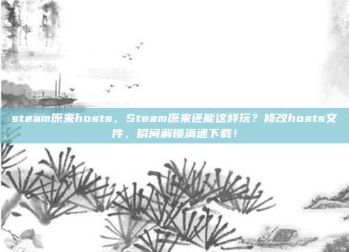 steam原来hosts,Steam原来还能这样玩?修改hosts文件,瞬间解锁满速下载!