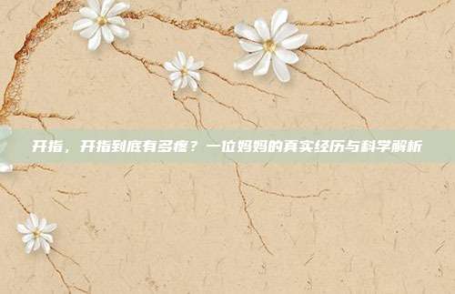开指,开指到底有多疼?一位妈妈的真实经历与科学解析