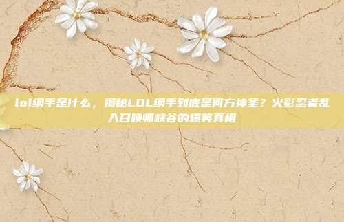 lol纲手是什么,揭秘LOL纲手到底是何方神圣?火影忍者乱入召唤师峡谷的爆笑真相