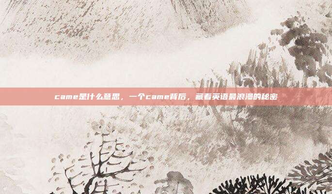 came是什么意思，一个came背后，藏着英语最浪漫的秘密