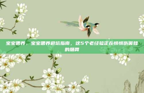 宝宝喂养,宝宝喂养避坑指南,这5个老经验正在悄悄伤害娃的肠胃