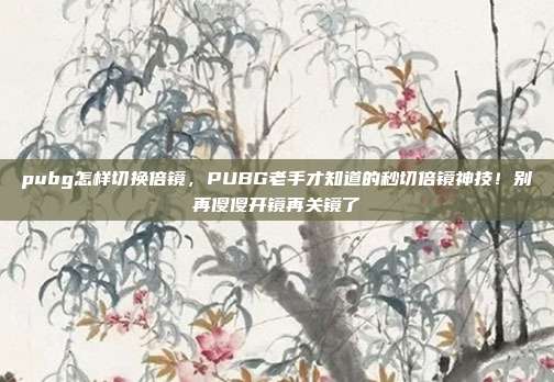 pubg怎样切换倍镜,PUBG老手才知道的秒切倍镜神技!别再傻傻开镜再关镜了