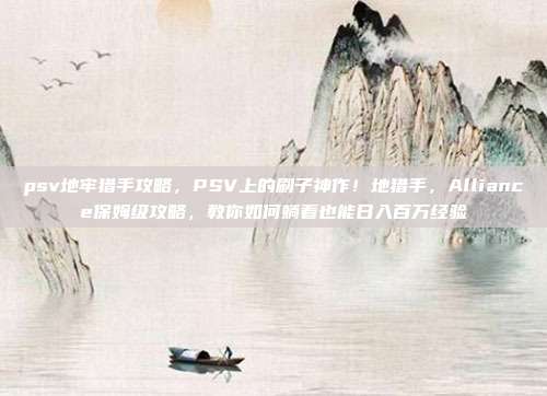 psv地牢猎手攻略,PSV上的刷子神作!地猎手,Alliance保姆级攻略,教你如何躺着也能日入百万经验
