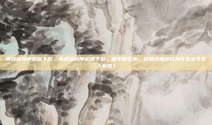 青蛙祖玛单机版下载，青蛙祖玛单机版下载，童年回忆杀，这款经典游戏为什么至今无人超越？