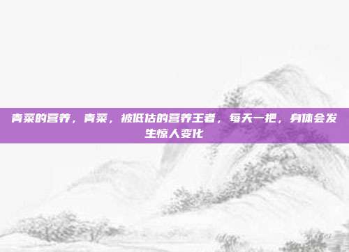 青菜的营养，青菜，被低估的营养王者，每天一把，身体会发生惊人变化