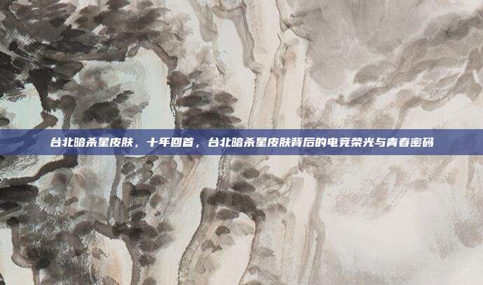 台北暗杀星皮肤，十年回首，台北暗杀星皮肤背后的电竞荣光与青春密码