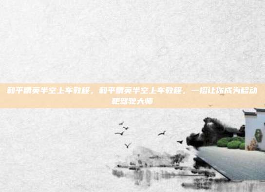 和平精英半空上车教程,和平精英半空上车教程,一招让你成为移动靶驾驶大师