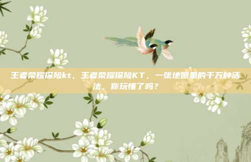 王者荣耀探险kt，王者荣耀探险KT，一张地图里的千万种活法，你玩懂了吗？