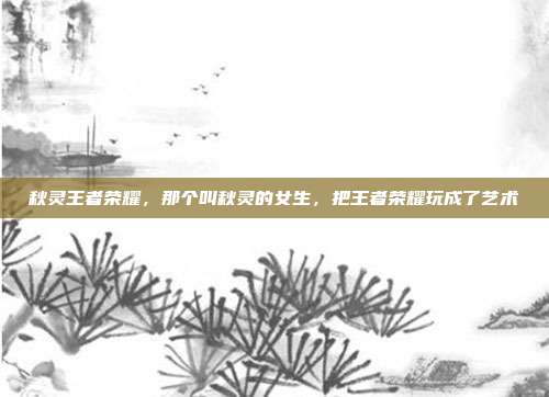 秋灵王者荣耀，那个叫秋灵的女生，把王者荣耀玩成了艺术