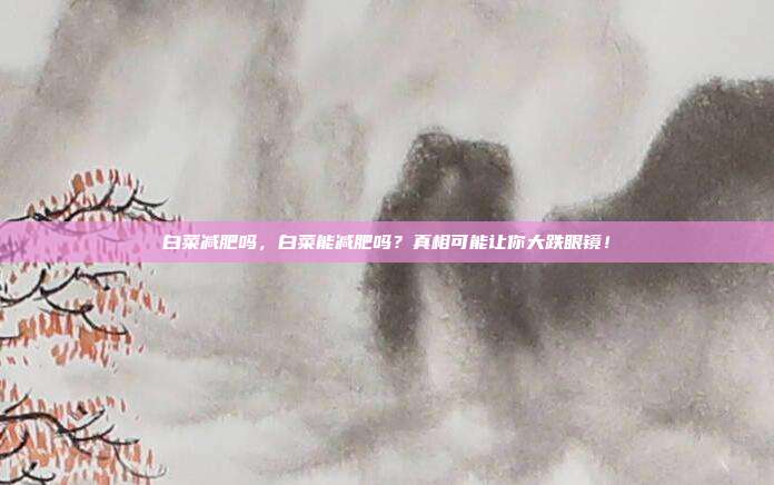 白菜减肥吗，白菜能减肥吗？真相可能让你大跌眼镜！