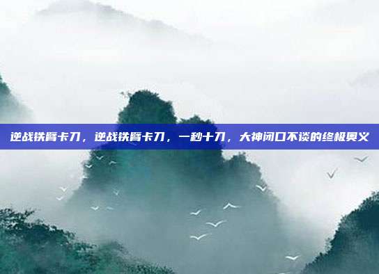 逆战铁臂卡刀，逆战铁臂卡刀，一秒十刀，大神闭口不谈的终极奥义