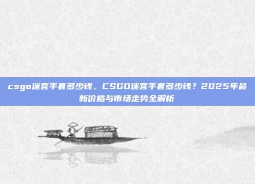 csgo迷宫手套多少钱，CSGO迷宫手套多少钱？2025年最新价格与市场走势全解析