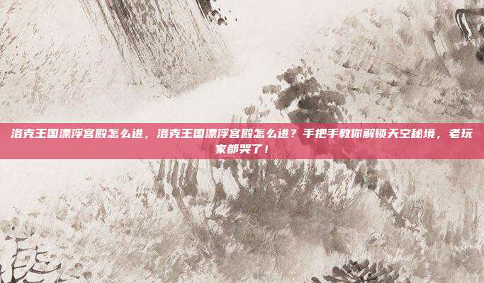 洛克王国漂浮宫殿怎么进，洛克王国漂浮宫殿怎么进？手把手教你解锁天空秘境，老玩家都哭了！