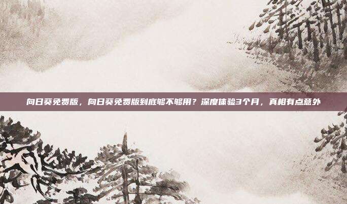向日葵免费版，向日葵免费版到底够不够用？深度体验3个月，真相有点意外