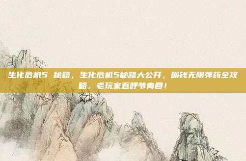 生化危机5 秘籍,生化危机5秘籍大公开,刷钱无限弹药全攻略,老玩家直呼爷青回!