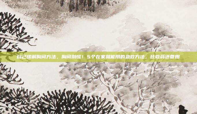 自己缓解胸闷方法,胸闷别慌!5个在家就能用的急救方法,比吃药还管用