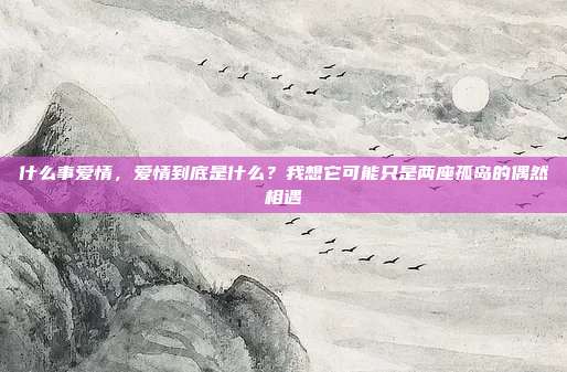 什么事爱情,爱情到底是什么?我想它可能只是两座孤岛的偶然相遇
