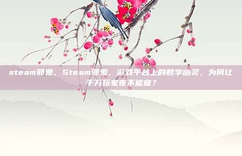 steam邪鬼,Steam邪鬼,游戏平台上的数字幽灵,为何让千万玩家夜不能寐?