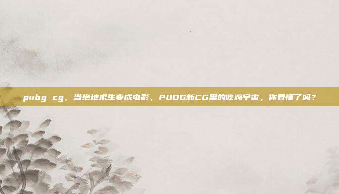 pubg cg，当绝地求生变成电影，PUBG新CG里的吃鸡宇宙，你看懂了吗？