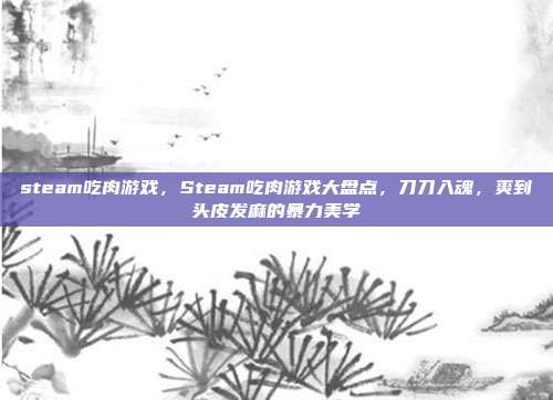 steam吃肉游戏，Steam吃肉游戏大盘点，刀刀入魂，爽到头皮发麻的暴力美学