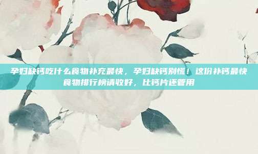 孕妇缺钙吃什么食物补充最快,孕妇缺钙别慌!这份补钙最快食物排行榜请收好,比钙片还管用