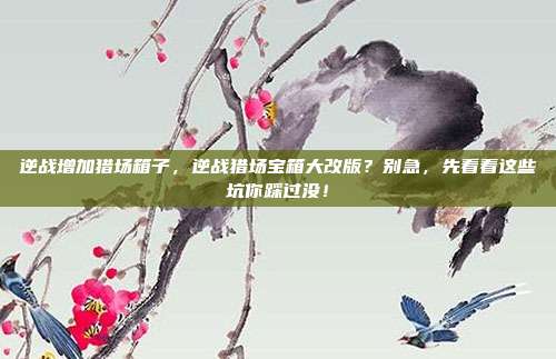 逆战增加猎场箱子，逆战猎场宝箱大改版？别急，先看看这些坑你踩过没！
