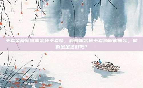 王者荣耀新赛季荣耀王者掉,新赛季荣耀王者掉段潮来袭,你的星星还好吗?
