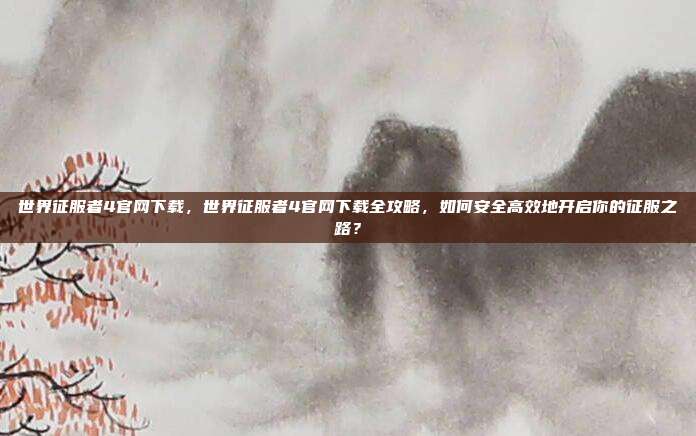 世界征服者4官网下载,世界征服者4官网下载全攻略,如何安全高效地开启你的征服之路?