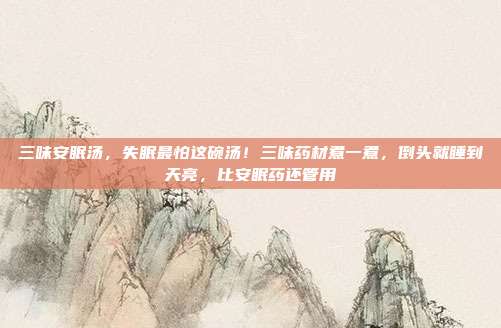 三味安眠汤，失眠最怕这碗汤！三味药材煮一煮，倒头就睡到天亮，比安眠药还管用