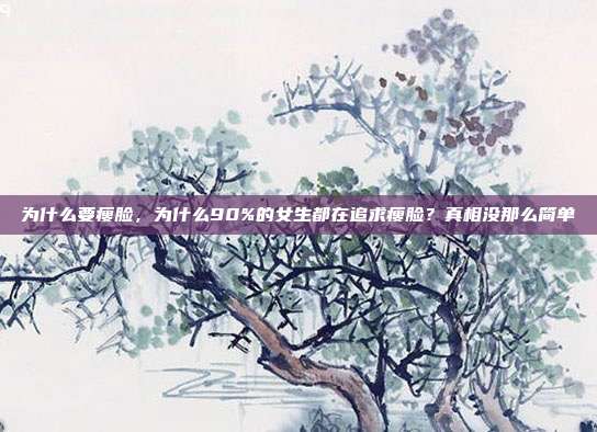 为什么要瘦脸，为什么90%的女生都在追求瘦脸？真相没那么简单