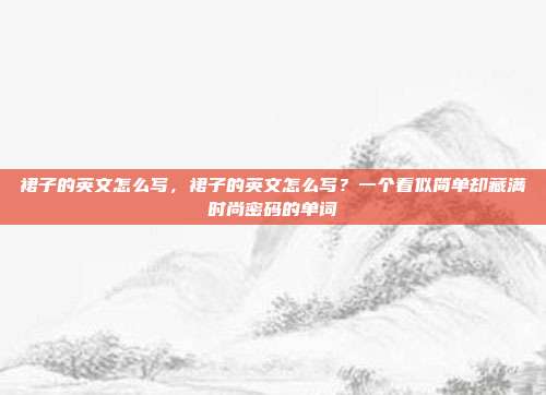 裙子的英文怎么写,裙子的英文怎么写?一个看似简单却藏满时尚密码的单词