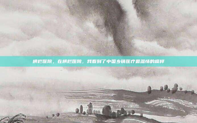 横栏医院,在横栏医院,我看到了中国乡镇医疗最温情的模样