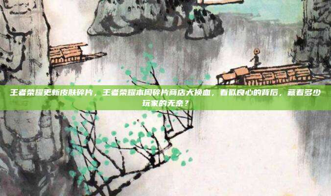 王者荣耀更新皮肤碎片,王者荣耀本周碎片商店大换血,看似良心的背后,藏着多少玩家的无奈?