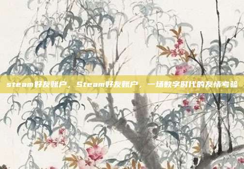 steam好友账户，Steam好友账户，一场数字时代的友情考验