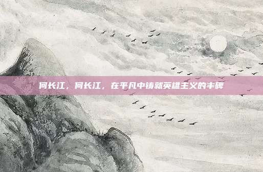 何长江，何长江，在平凡中铸就英雄主义的丰碑