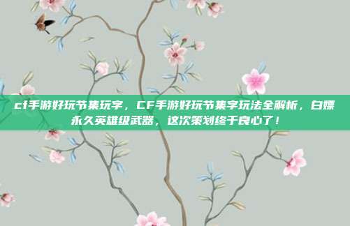 cf手游好玩节集玩字,CF手游好玩节集字玩法全解析,白嫖永久英雄级武器,这次策划终于良心了!