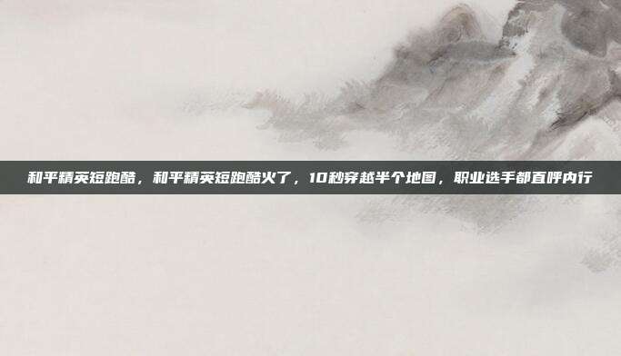和平精英短跑酷,和平精英短跑酷火了,10秒穿越半个地图,职业选手都直呼内行