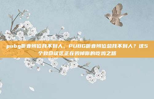 pubg听音辨位找不到人,PUBG听音辨位总找不到人?这5个致命误区正在毁掉你的吃鸡之路