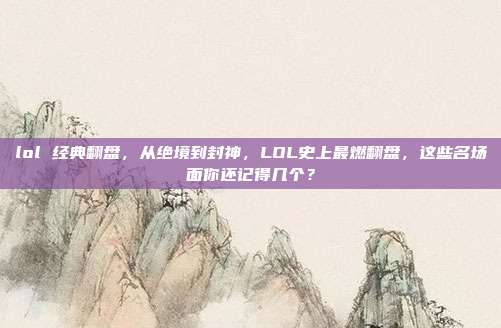 lol 经典翻盘,从绝境到封神,LOL史上最燃翻盘,这些名场面你还记得几个?