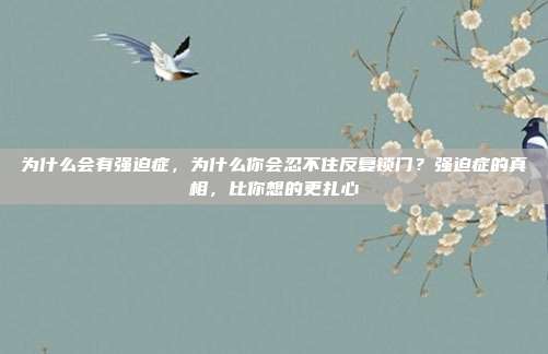 为什么会有强迫症，为什么你会忍不住反复锁门？强迫症的真相，比你想的更扎心