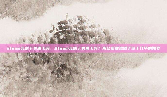 steam充值卡有黑卡吗，Steam充值卡有黑卡吗？别让贪便宜毁了你十几年的账号
