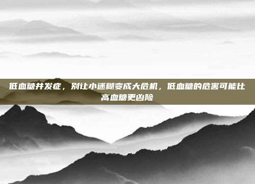 低血糖并发症，别让小迷糊变成大危机，低血糖的危害可能比高血糖更凶险