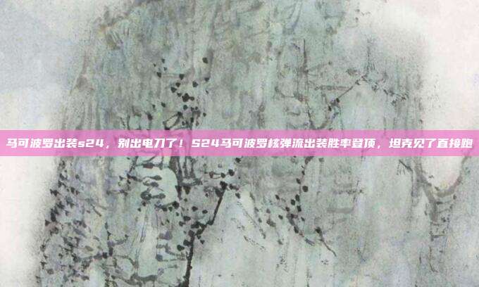 马可波罗出装s24，别出电刀了！S24马可波罗核弹流出装胜率登顶，坦克见了直接跑