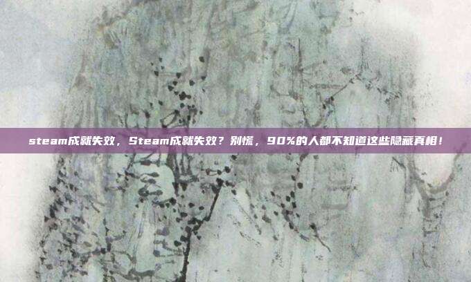 steam成就失效,Steam成就失效?别慌,90%的人都不知道这些隐藏真相!